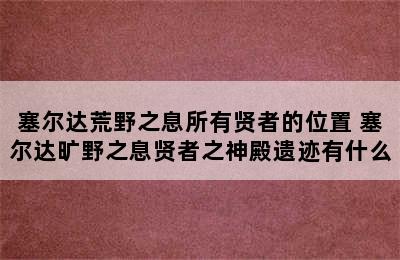 塞尔达荒野之息所有贤者的位置 塞尔达旷野之息贤者之神殿遗迹有什么